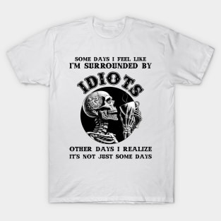 Some Days I Feel Like I'm Surrounded By Idiots Other Days I Realize It's Not Just Some Days T-Shirt